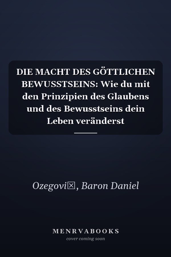 DIE MACHT DES GÖTTLICHEN BEWUSSTSEINS: Wie du mit den Prinzipien des Glaubens und des Bewusstseins dein Leben veränderst