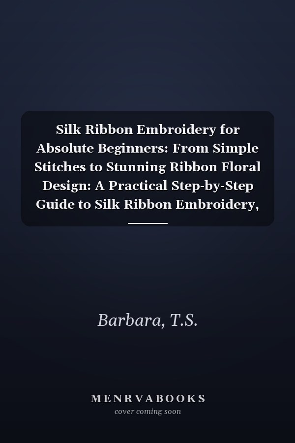 Silk Ribbon Embroidery for Absolute Beginners: From Simple Stitches to Stunning Ribbon Floral Design: A Practical Step-by-Step Guide to Silk Ribbon Embroidery, Floral Project & Decorative Needlecraft