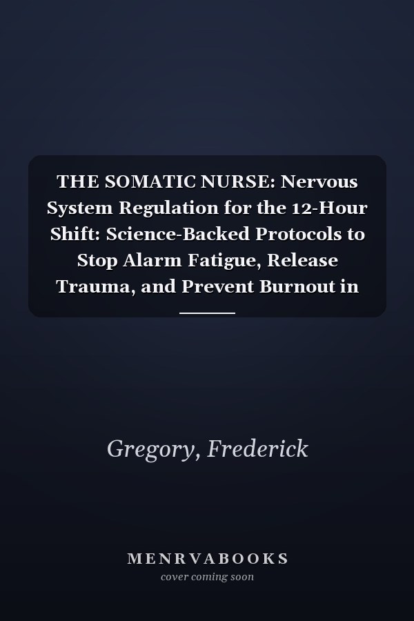 THE SOMATIC NURSE: Nervous System Regulation for the 12-Hour Shift: Science-Backed Protocols to Stop Alarm Fatigue, Release Trauma, and Prevent Burnout in High-Acuity Care