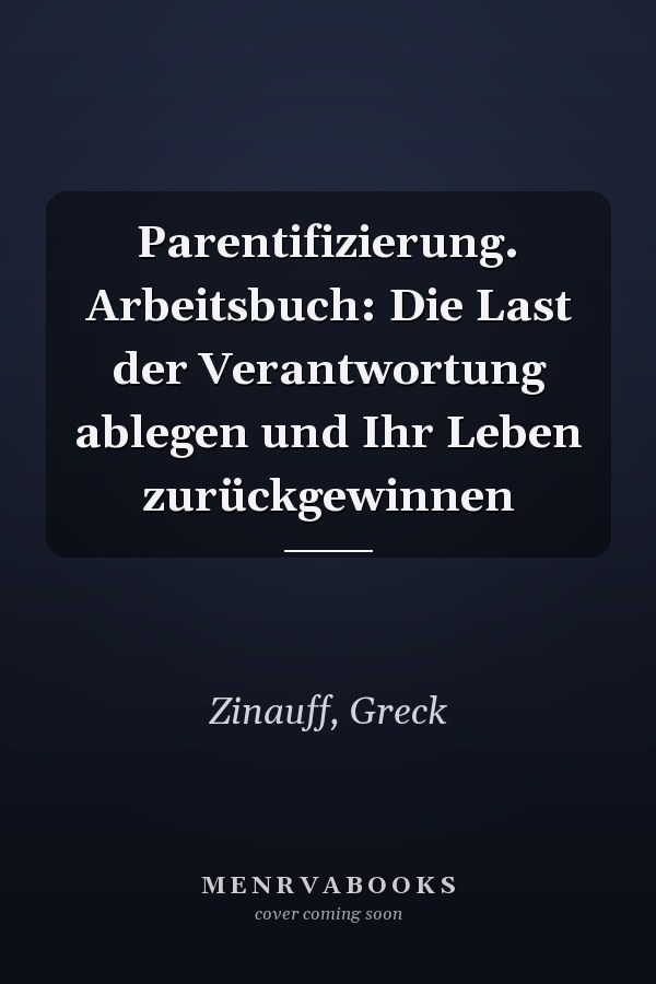 Parentifizierung. Arbeitsbuch: Die Last der Verantwortung ablegen und Ihr Leben zurückgewinnen