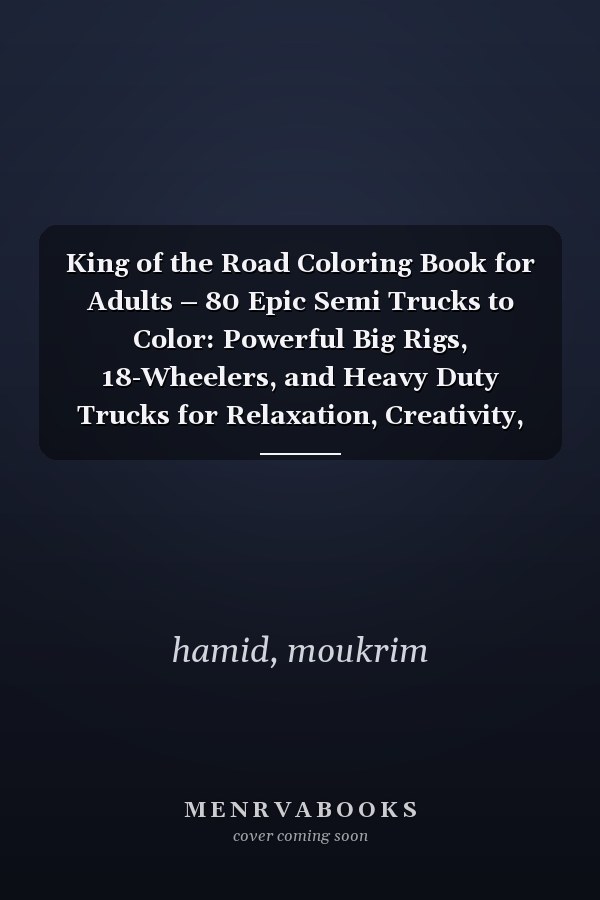 King of the Road Coloring Book for Adults – 80 Epic Semi Trucks to Color: Powerful Big Rigs, 18-Wheelers, and Heavy Duty Trucks for Relaxation, Creativity, and Stress Relief