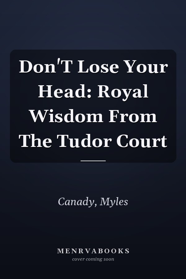 Don'T Lose Your Head: Royal Wisdom From The Tudor Court