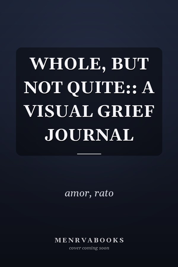 WHOLE, BUT NOT QUITE:: A VISUAL GRIEF JOURNAL