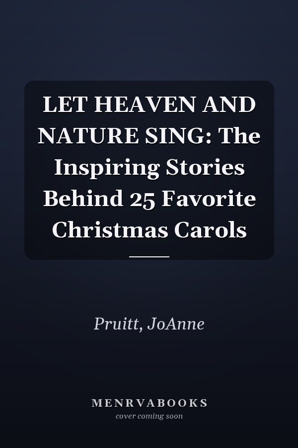 LET HEAVEN AND NATURE SING: The Inspiring Stories Behind 25 Favorite Christmas Carols