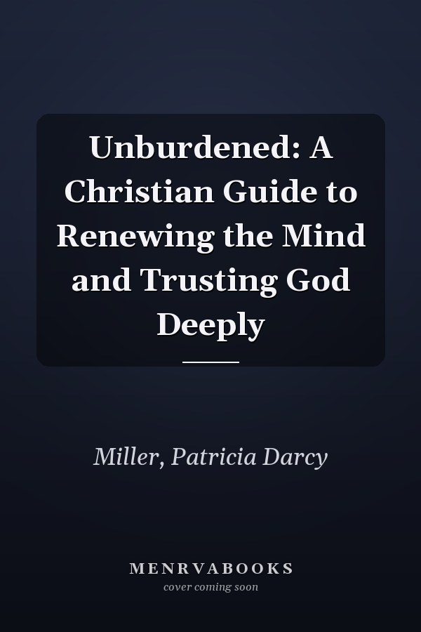 Unburdened: A Christian Guide to Renewing the Mind and Trusting God Deeply