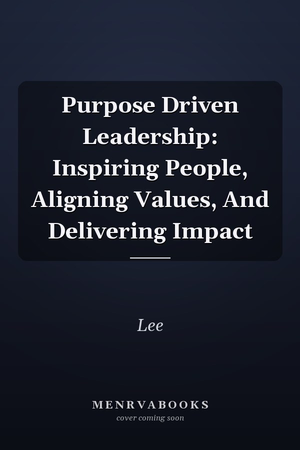Purpose Driven Leadership: Inspiring People, Aligning Values, And Delivering Impact