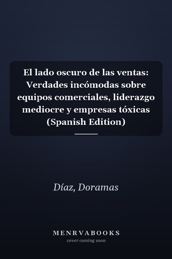 El lado oscuro de las ventas: Verdades incómodas sobre equipos comerciales, liderazgo mediocre y empresas tóxicas (Spanish Edition)