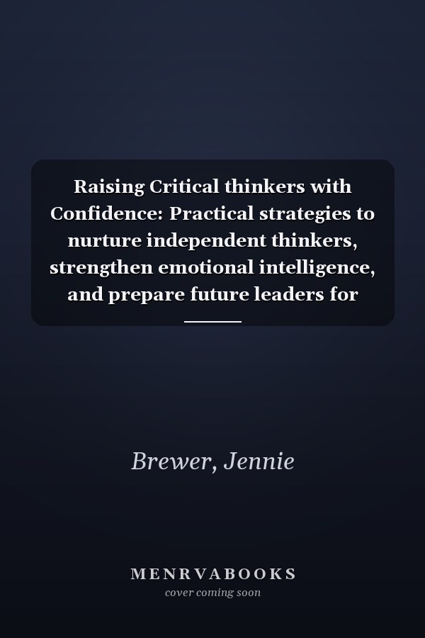 Raising Critical thinkers with Confidence: Practical strategies to nurture independent thinkers, strengthen emotional intelligence, and prepare future leaders for success in today’s world