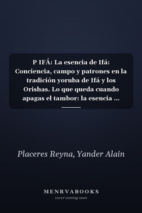 P IFÁ: La esencia de Ifá: Conciencia, campo y patrones en la tradición yoruba de Ifá y los Orishas. Lo que queda cuando apagas el tambor: la esencia ... campo y de la conciencia. (Spanish Edition)