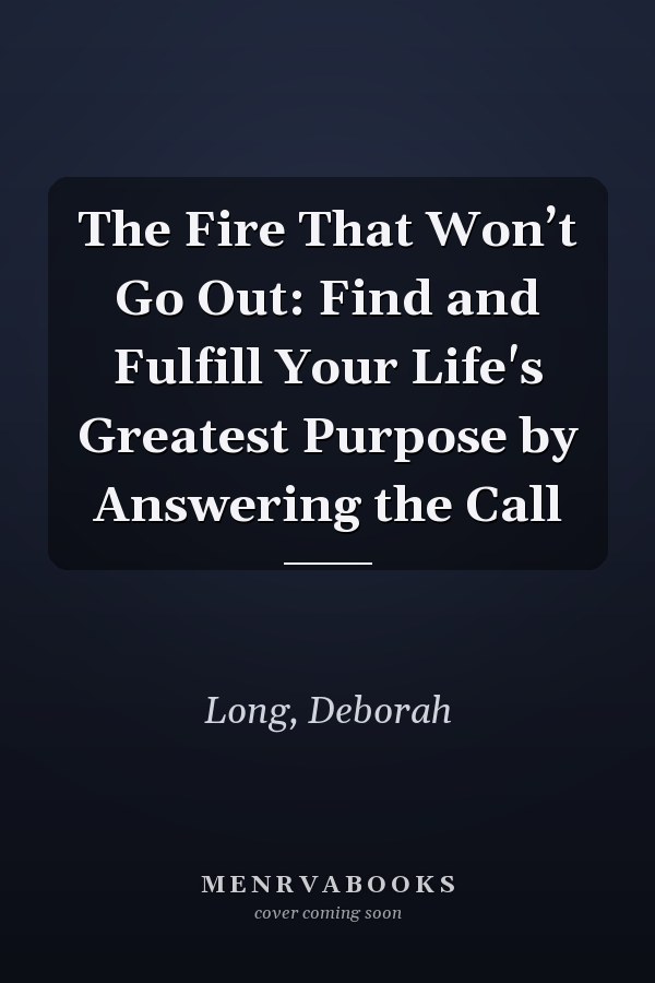 The Fire That Won’t Go Out: Find and Fulfill Your Life's Greatest Purpose by Answering the Call