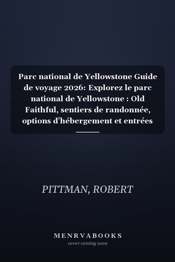 Parc national de Yellowstone Guide de voyage 2026: Explorez le parc national de Yellowstone : Old Faithful, sentiers de randonnée, options d'hébergement et entrées du parc (French Edition)