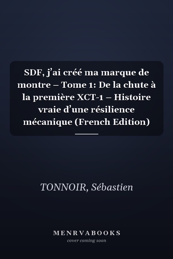 SDF, j’ai créé ma marque de montre – Tome 1: De la chute à la première XCT-1 – Histoire vraie d’une résilience mécanique (French Edition)