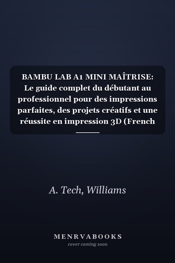 BAMBU LAB A1 MINI MAÎTRISE: Le guide complet du débutant au professionnel pour des impressions parfaites, des projets créatifs et une réussite en impression 3D (French Edition)