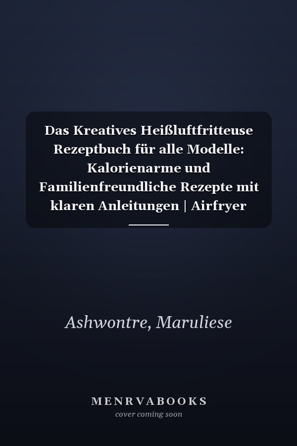 Das Kreatives Heißluftfritteuse Rezeptbuch für alle Modelle: Kalorienarme und Familienfreundliche Rezepte mit klaren Anleitungen | Airfryer Kochbuch, ... im Handumdrehen (German Edition)