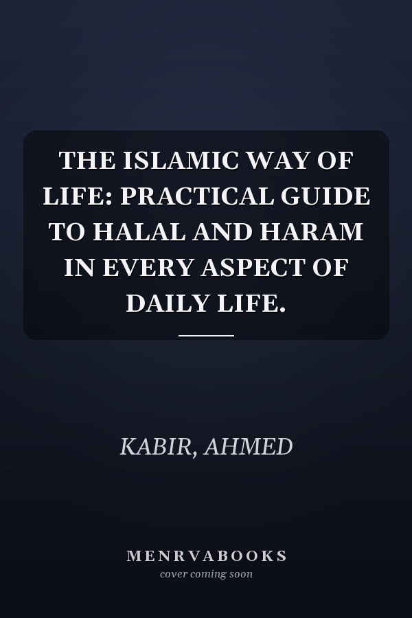 THE ISLAMIC WAY OF LIFE: PRACTICAL GUIDE TO HALAL AND HARAM IN EVERY ASPECT OF DAILY LIFE.