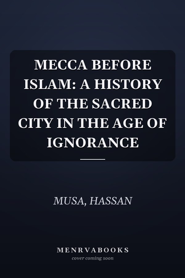 MECCA BEFORE ISLAM: A HISTORY OF THE SACRED CITY IN THE AGE OF IGNORANCE