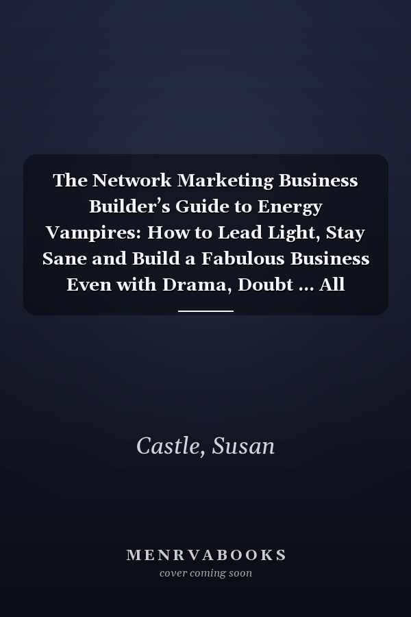 The Network Marketing Business Builder’s Guide to Energy Vampires: How to Lead Light, Stay Sane and Build a Fabulous Business Even with Drama, Doubt ... All Around You (Navigating Energy Vampires)
