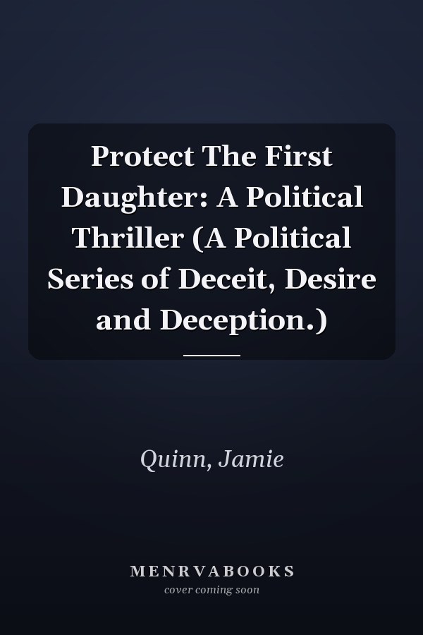 Protect The First Daughter: A Political Thriller (A Political Series of Deceit, Desire and Deception.)