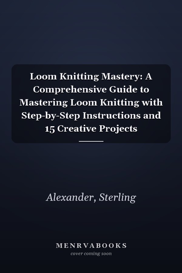 Loom Knitting Mastery: A Comprehensive Guide to Mastering Loom Knitting with Step-by-Step Instructions and 15 Creative Projects