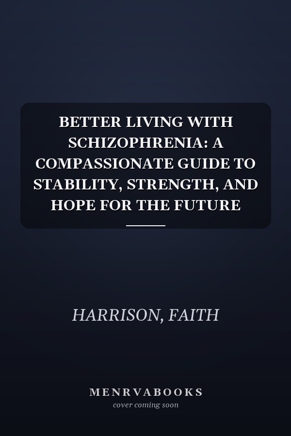 BETTER LIVING WITH SCHIZOPHRENIA: A COMPASSIONATE GUIDE TO STABILITY, STRENGTH, AND HOPE FOR THE FUTURE