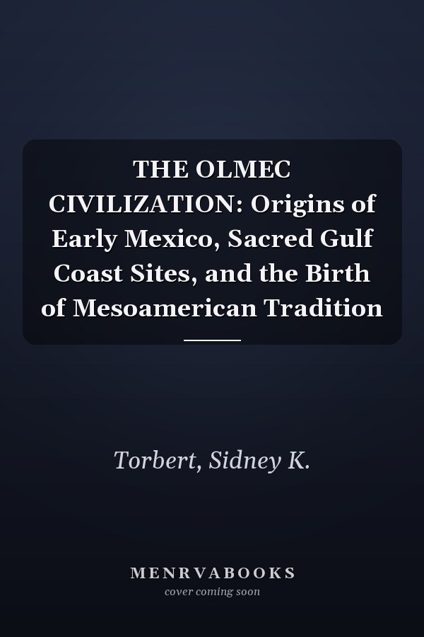 THE OLMEC CIVILIZATION: Origins of Early Mexico, Sacred Gulf Coast Sites, and the Birth of Mesoamerican Tradition