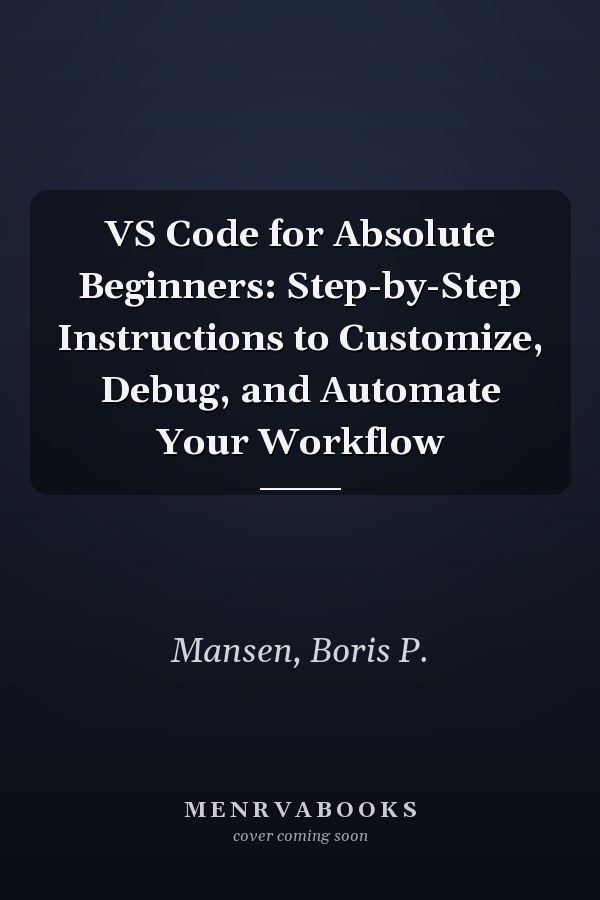 VS Code for Absolute Beginners: Step-by-Step Instructions to Customize, Debug, and Automate Your Workflow