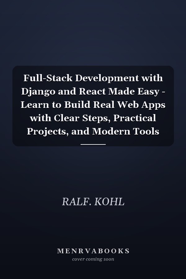 Full-Stack Development with Django and React Made Easy - Learn to Build Real Web Apps with Clear Steps, Practical Projects, and Modern Tools