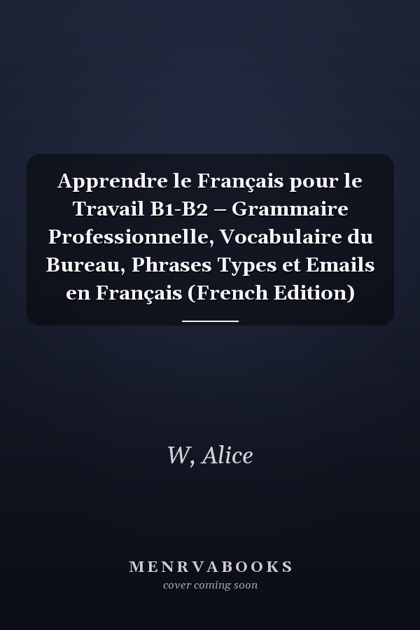 Apprendre le Français pour le Travail B1-B2 – Grammaire Professionnelle, Vocabulaire du Bureau, Phrases Types et Emails en Français (French Edition)