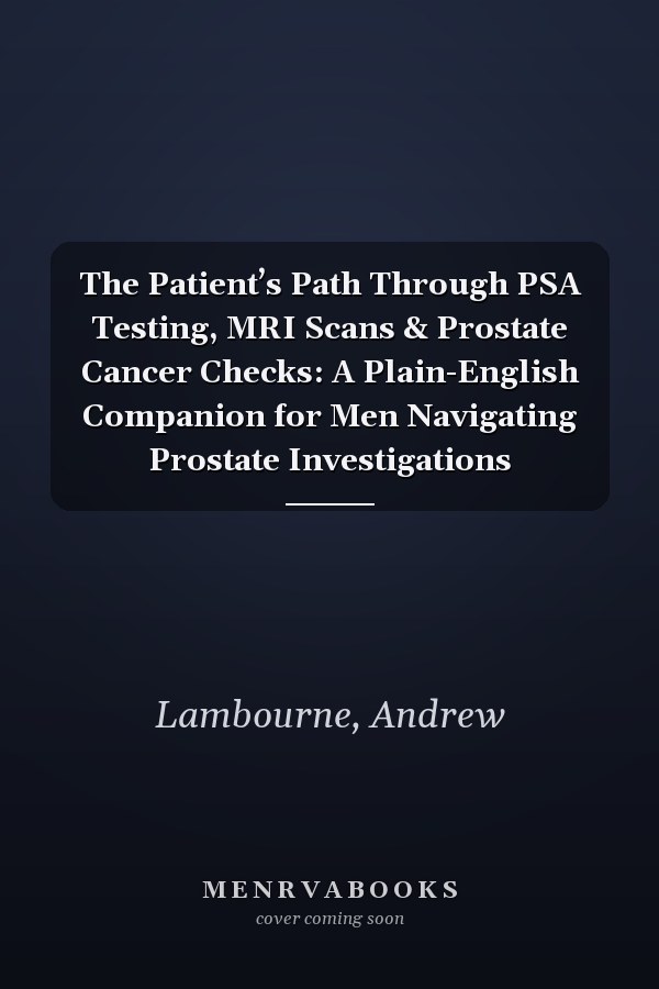 The Patient’s Path Through PSA Testing, MRI Scans & Prostate Cancer Checks: A Plain-English Companion for Men Navigating Prostate Investigations