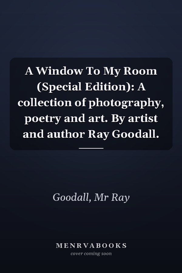 A Window To My Room (Special Edition): A collection of photography, poetry and art. By artist and author Ray Goodall.