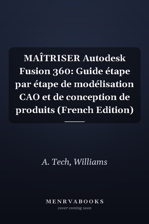 MAÎTRISER Autodesk Fusion 360: Guide étape par étape de modélisation CAO et de conception de produits (French Edition)