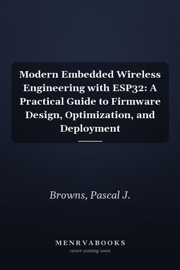 Modern Embedded Wireless Engineering with ESP32: A Practical Guide to Firmware Design, Optimization, and Deployment