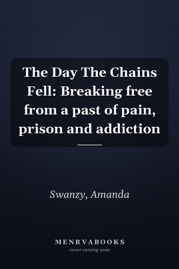 The Day The Chains Fell: Breaking free from a past of pain, prison and addiction