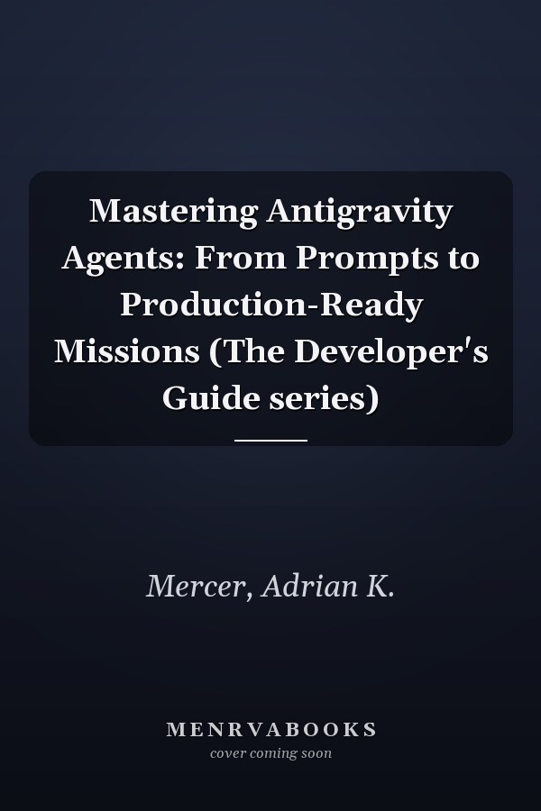 Mastering Antigravity Agents: From Prompts to Production-Ready Missions (The Developer's Guide series)