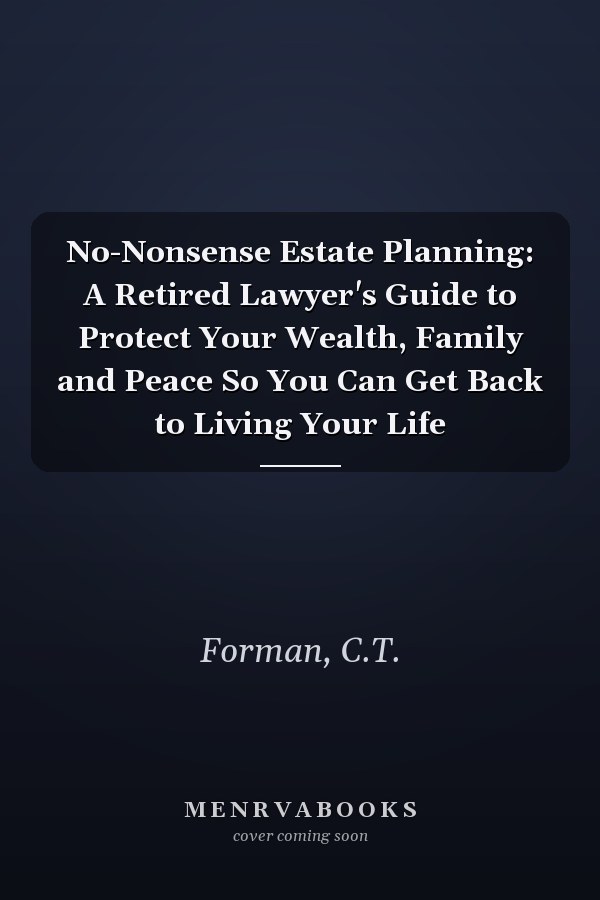 No-Nonsense Estate Planning: A Retired Lawyer's Guide to Protect Your Wealth, Family and Peace So You Can Get Back to Living Your Life