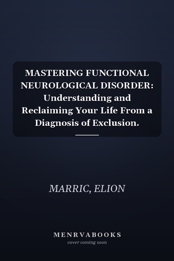 MASTERING FUNCTIONAL NEUROLOGICAL DISORDER: Understanding and Reclaiming Your Life From a Diagnosis of Exclusion.