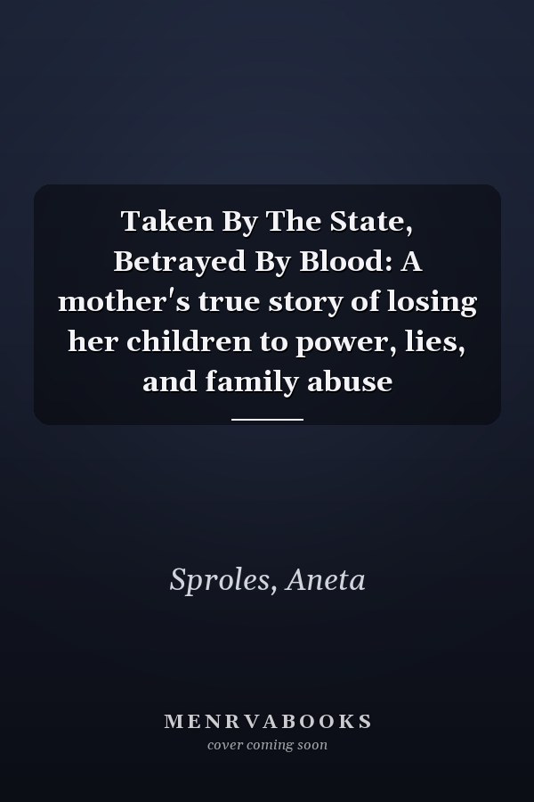 Taken By The State, Betrayed By Blood: A mother's true story of losing her children to power, lies, and family abuse