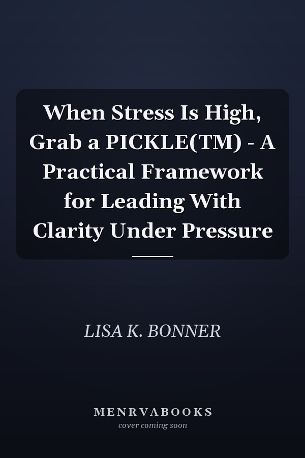 When Stress Is High, Grab a PICKLE(TM) - A Practical Framework for Leading With Clarity Under Pressure