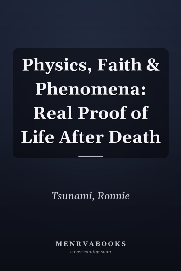 Physics, Faith & Phenomena: Real Proof of Life After Death