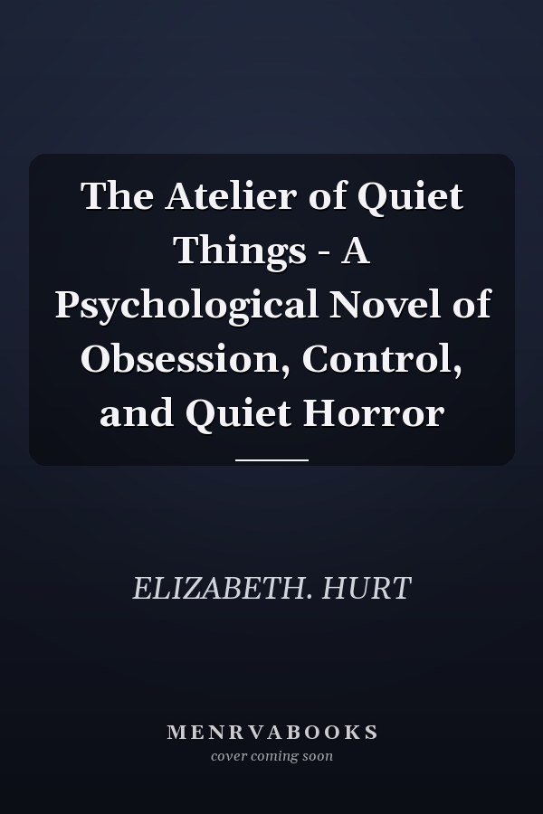 The Atelier of Quiet Things - A Psychological Novel of Obsession, Control, and Quiet Horror