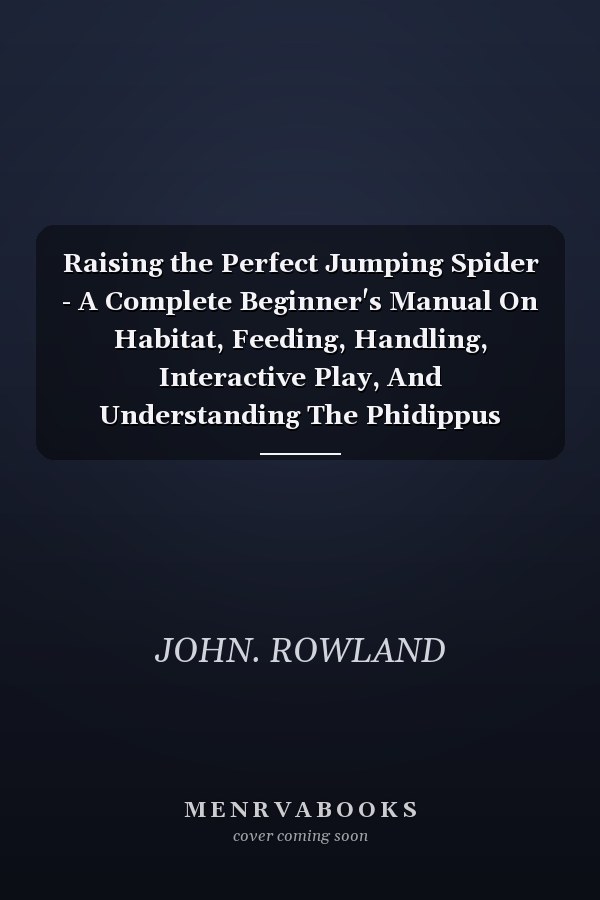 Raising the Perfect Jumping Spider - A Complete Beginner's Manual On Habitat, Feeding, Handling, Interactive Play, And Understanding The Phidippus Regius As Pet - For New Keepers & Hobbyists