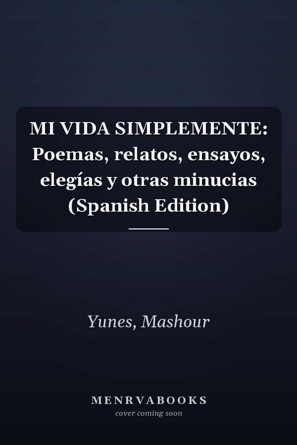MI VIDA SIMPLEMENTE: Poemas, relatos, ensayos, elegías y otras minucias (Spanish Edition)