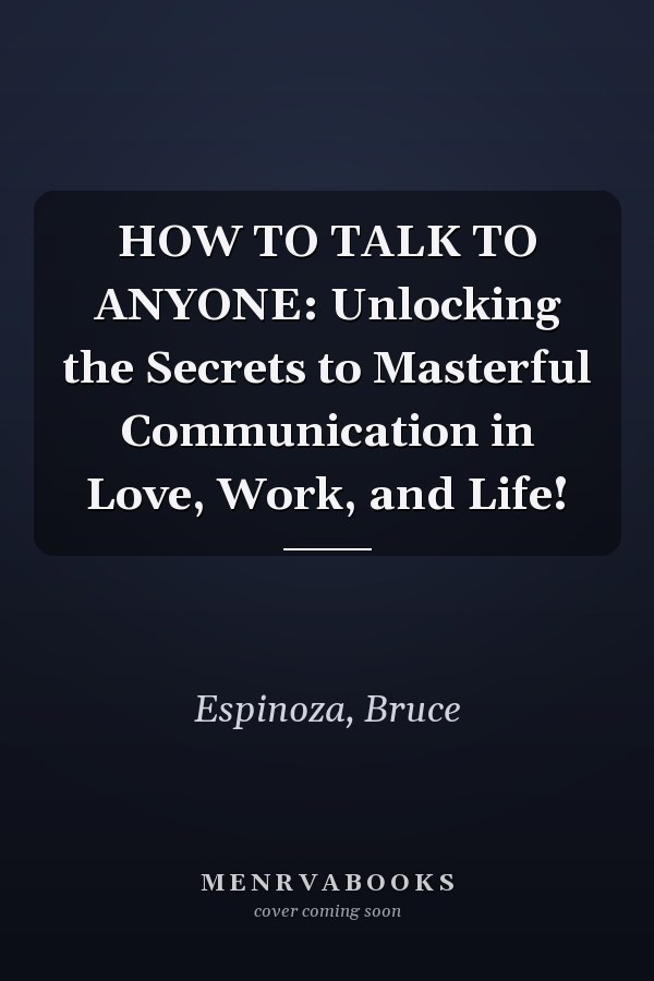 HOW TO TALK TO ANYONE: Unlocking the Secrets to Masterful Communication in Love, Work, and Life!