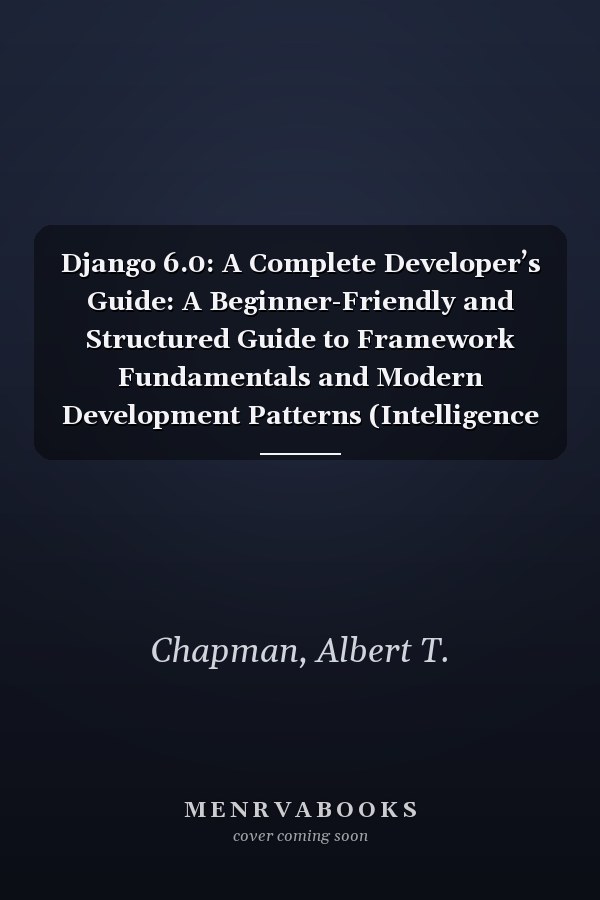 Django 6.0: A Complete Developer’s Guide: A Beginner-Friendly and Structured Guide to Framework Fundamentals and Modern Development Patterns (Intelligence by Design)