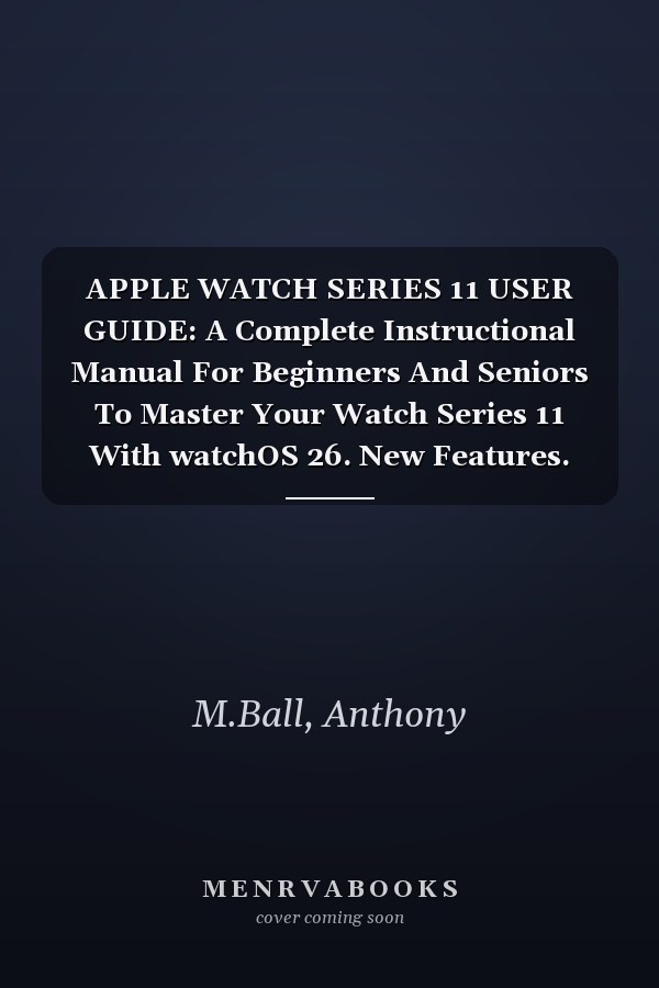 APPLE WATCH SERIES 11 USER GUIDE: A Complete Instructional Manual For Beginners And Seniors To Master Your Watch Series 11 With watchOS 26. New Features. Health Tracking. And Tips And Tricks