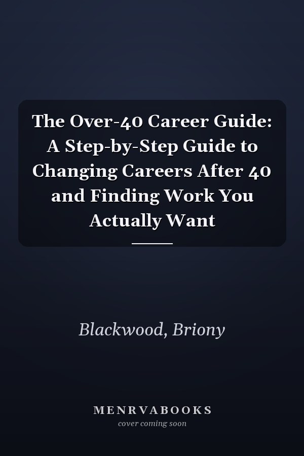 The Over-40 Career Guide: A Step-by-Step Guide to Changing Careers After 40 and Finding Work You Actually Want