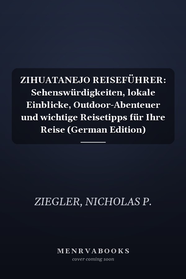 ZIHUATANEJO REISEFÜHRER: Sehenswürdigkeiten, lokale Einblicke, Outdoor-Abenteuer und wichtige Reisetipps für Ihre Reise (German Edition)