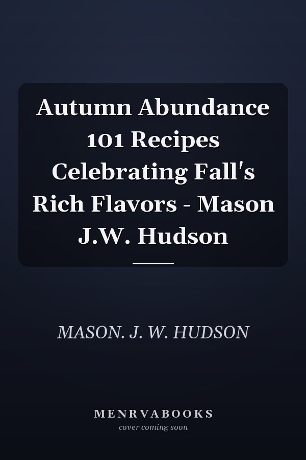 Autumn Abundance 101 Recipes Celebrating Fall's Rich Flavors - Mason J.W. Hudson