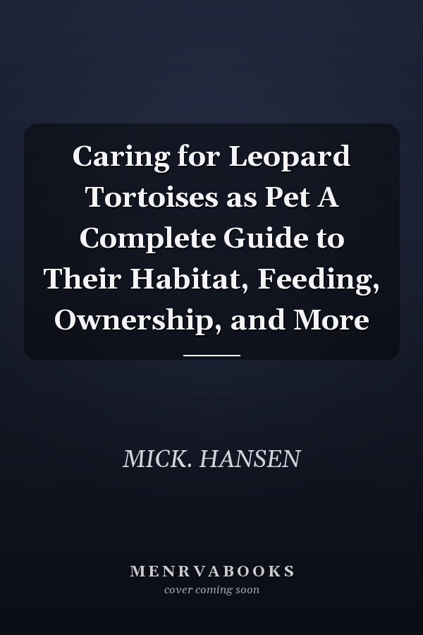 Caring for Leopard Tortoises as Pet A Complete Guide to Their Habitat, Feeding, Ownership, and More