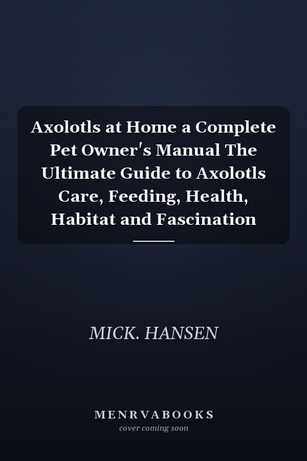 Axolotls at Home a Complete Pet Owner's Manual The Ultimate Guide to Axolotls Care, Feeding, Health, Habitat and Fascination